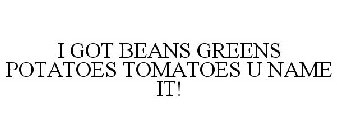 I GOT BEANS GREENS POTATOES TOMATOES U NAME IT!
