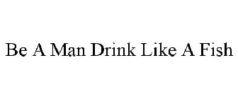 BE A MAN DRINK LIKE A FISH