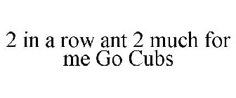 2 IN A ROW ANT 2 MUCH FOR ME GO CUBS