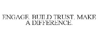 ENGAGE. BUILD TRUST. MAKE A DIFFERENCE.