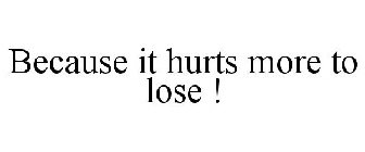 BECAUSE IT HURTS MORE TO LOSE !