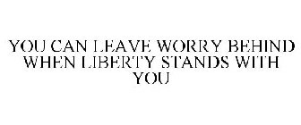 YOU CAN LEAVE WORRY BEHIND WHEN LIBERTY STANDS WITH YOU