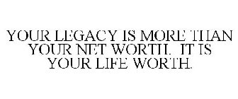 YOUR LEGACY IS MORE THAN YOUR NET WORTH. IT IS YOUR LIFE WORTH.