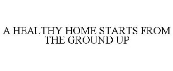 A HEALTHY HOME STARTS FROM THE GROUND UP