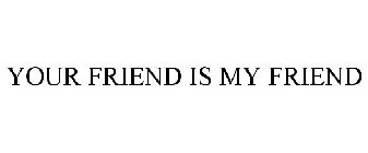 YOUR FRIEND IS MY FRIEND