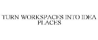 TURN WORKSPACES INTO IDEA PLACES