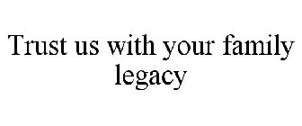 TRUST US WITH YOUR FAMILY LEGACY