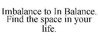 IMBALANCE TO IN BALANCE. FIND THE SPACEIN YOUR LIFE.