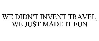 WE DIDN'T INVENT TRAVEL, WE JUST MADE IT FUN