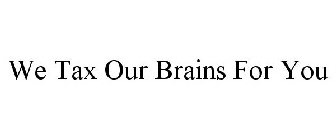 WE TAX OUR BRAINS FOR YOU