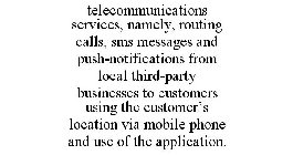 TELECOMMUNICATIONS SERVICES, NAMELY, ROUTING CALLS, SMS MESSAGES AND PUSH-NOTIFICATIONS FROM LOCAL THIRD-PARTY BUSINESSES TO CUSTOMERS USING THE CUSTOMER'S LOCATION VIA MOBILE PHONE AND USE OF THE APP