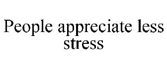 PEOPLE APPRECIATE LESS STRESS