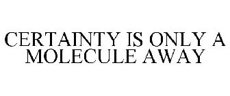 CERTAINTY IS ONLY A MOLECULE AWAY