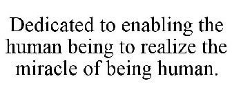 DEDICATED TO ENABLING THE HUMAN BEING TO REALIZE THE MIRACLE OF BEING HUMAN.