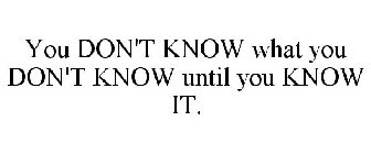 YOU DON'T KNOW WHAT YOU DON'T KNOW UNTIL YOU KNOW IT.