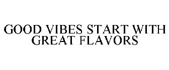 GOOD VIBES START WITH GREAT FLAVORS
