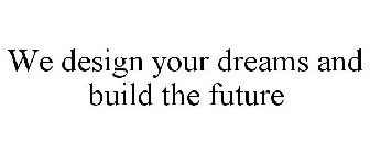 WE DESIGN YOUR DREAMS AND BUILD THE FUTURE