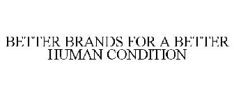 BETTER BRANDS FOR A BETTER HUMAN CONDITION