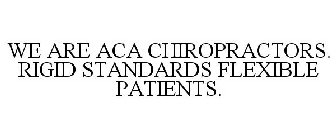 WE ARE ACA CHIROPRACTORS. RIGID STANDARDS FLEXIBLE PATIENTS.