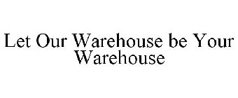 LET OUR WAREHOUSE BE YOUR WAREHOUSE