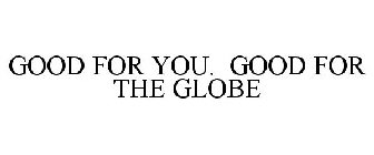 GOOD FOR YOU. GOOD FOR THE GLOBE