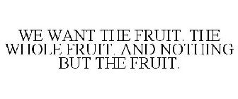 WE WANT THE FRUIT. THE WHOLE FRUIT. AND NOTHING BUT THE FRUIT.