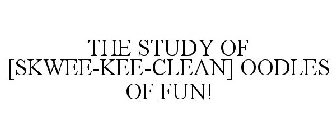 THE STUDY OF [SKWEE-KEE-CLEAN] OODLES OF FUN!