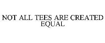NOT ALL TEES ARE CREATED EQUAL