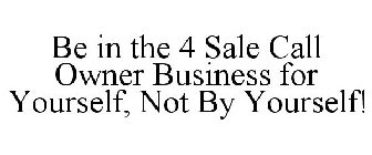BE IN THE 4 SALE CALL OWNER BUSINESS FOR YOURSELF, NOT BY YOURSELF!