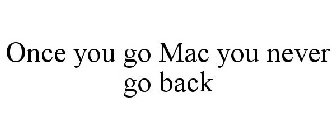 ONCE YOU GO MAC YOU NEVER GO BACK