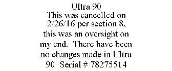 ULTRA 90 THIS WAS CANCELLED ON 2/26/16 PER SECTION 8, THIS WAS AN OVERSIGHT ON MY END. THERE HAVE BEEN NO CHANGES MADE IN ULTRA 90 SERIAL # 78275514