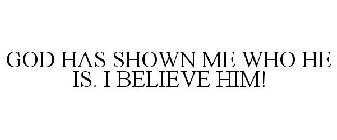 GOD HAS SHOWN ME WHO HE IS. I BELIEVE HIM!