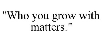 WHO YOU GROW WITH MATTERS