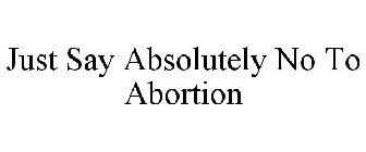 JUST SAY ABSOLUTELY NO TO ABORTION