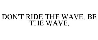 DON'T RIDE THE WAVE. BE THE WAVE.