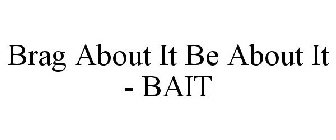 BRAG ABOUT IT BE ABOUT IT - BAIT