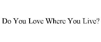DO YOU LOVE WHERE YOU LIVE?