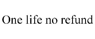 ONE LIFE NO REFUND