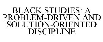 BLACK STUDIES: A PROBLEM-DRIVEN AND SOLUTION-ORIENTED DISCIPLINE