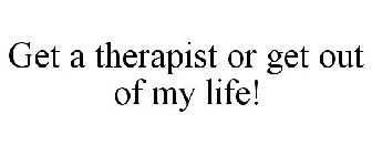 GET A THERAPIST OR GET OUT OF MY LIFE!