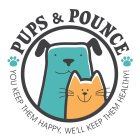 PUPS & POUNCE YOU KEEP THEM HAPPY, WE'LL KEEP THEM HEALTHY!