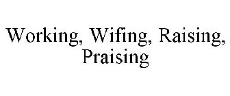 WORKING, WIFING, RAISING, PRAISING