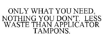 ONLY WHAT YOU NEED, NOTHING YOU DON'T. LESS WASTE THAN APPLICATOR TAMPONS.