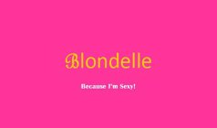 BLONDELLE, BECAUSE I'M SEXY!