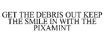 GET THE DEBRIS OUT KEEP THE SMILE IN WITH THE PIXAMINT