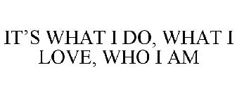 IT'S WHAT I DO, WHAT I LOVE, WHO I AM