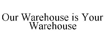 OUR WAREHOUSE IS YOUR WAREHOUSE