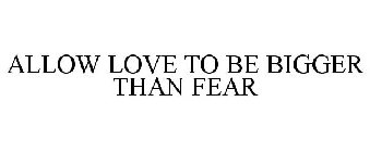 ALLOW LOVE TO BE BIGGER THAN FEAR
