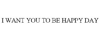 I WANT YOU TO BE HAPPY DAY