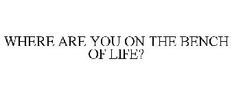 WHERE ARE YOU ON THE BENCH OF LIFE?